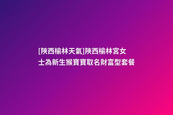 [陜西榆林天氣]陜西榆林宮女士為新生猴寶寶取名財富型套餐-第1張-公司起名-玄機派